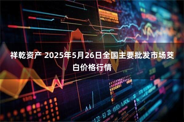祥乾资产 2025年5月26日全国主要批发市场茭白价格行情