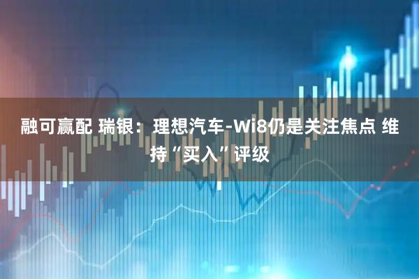融可赢配 瑞银：理想汽车-Wi8仍是关注焦点 维持“买入”评级