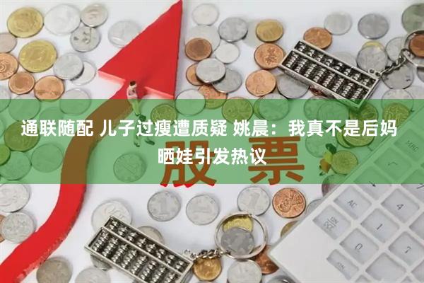 通联随配 儿子过瘦遭质疑 姚晨：我真不是后妈 晒娃引发热议