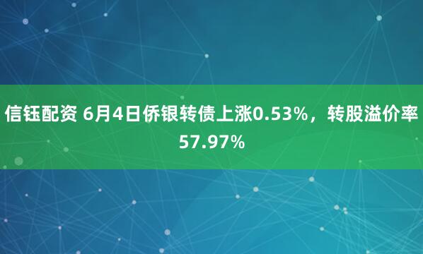 信钰配资 6月4日侨银转债上涨0.53%，转股溢价率57.97%