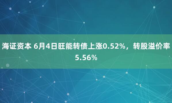 海证资本 6月4日旺能转债上涨0.52%，转股溢价率5.56%