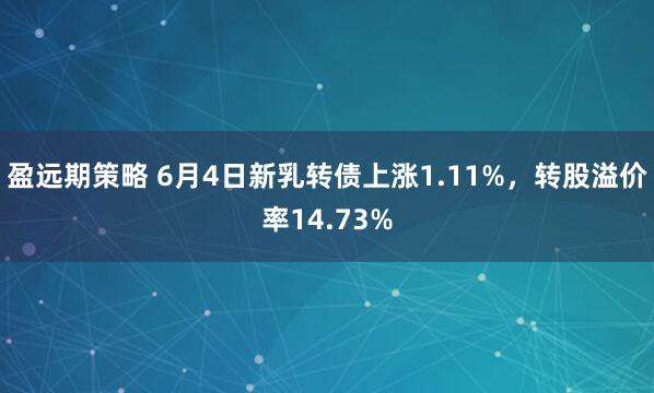 盈远期策略 6月4日新乳转债上涨1.11%，转股溢价率14.73%