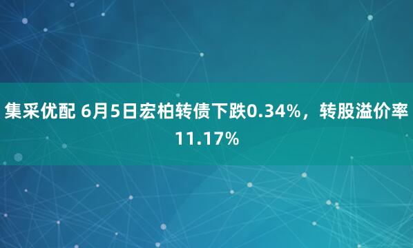 集采优配 6月5日宏柏转债下跌0.34%，转股溢价率11.17%