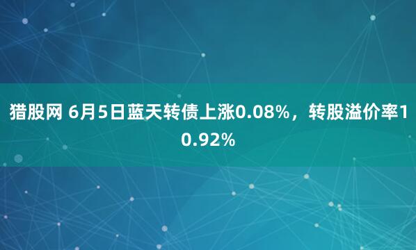 猎股网 6月5日蓝天转债上涨0.08%，转股溢价率10.92%