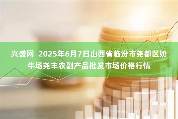 兴盛网  2025年6月7日山西省临汾市尧都区奶牛场尧丰农副产品批发市场价格行情