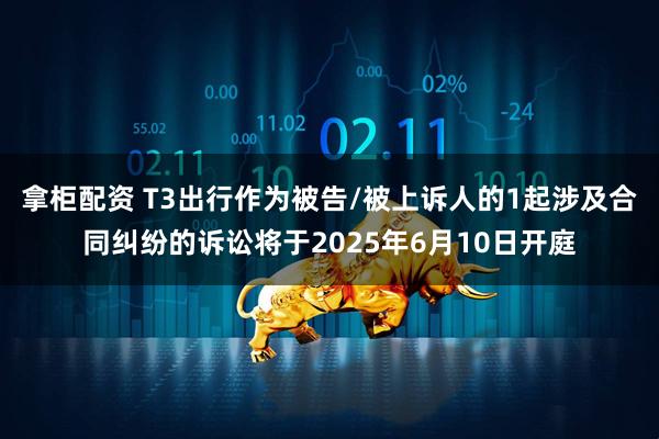 拿柜配资 T3出行作为被告/被上诉人的1起涉及合同纠纷的诉讼将于2025年6月10日开庭