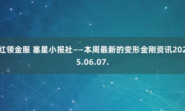红领金服 塞星小报社——本周最新的变形金刚资讯2025.06.07.