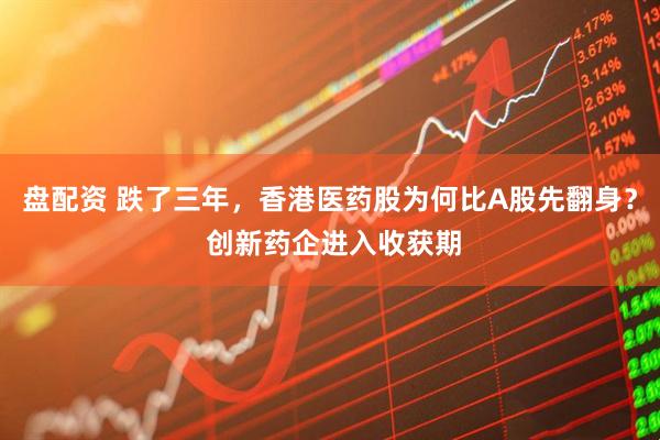盘配资 跌了三年，香港医药股为何比A股先翻身？ 创新药企进入收获期