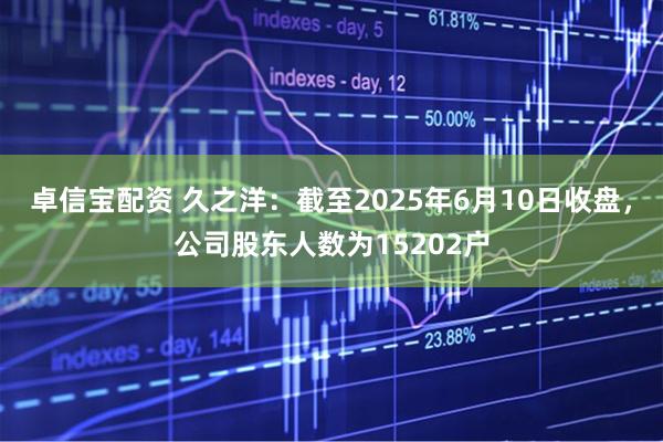 卓信宝配资 久之洋：截至2025年6月10日收盘，公司股东人数为15202户
