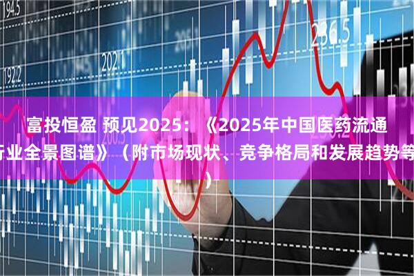 富投恒盈 预见2025：《2025年中国医药流通行业全景图谱》（附市场现状、竞争格局和发展趋势等）