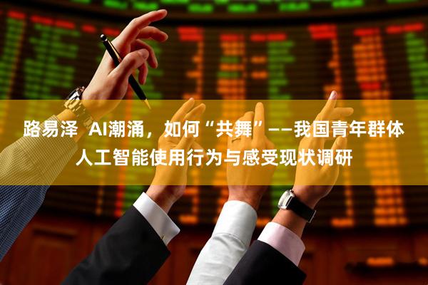 路易泽  AI潮涌，如何“共舞”——我国青年群体人工智能使用行为与感受现状调研