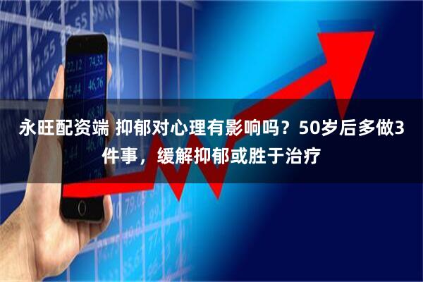 永旺配资端 抑郁对心理有影响吗？50岁后多做3件事，缓解抑郁或胜于治疗