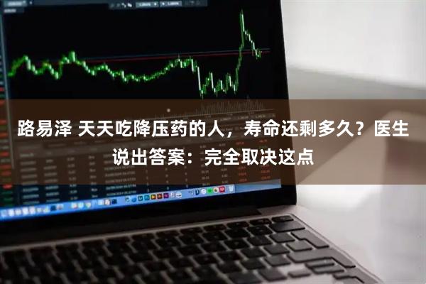路易泽 天天吃降压药的人，寿命还剩多久？医生说出答案：完全取决这点