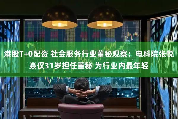 港股T+0配资 社会服务行业董秘观察：电科院张悦焱仅31岁担任董秘 为行业内最年轻