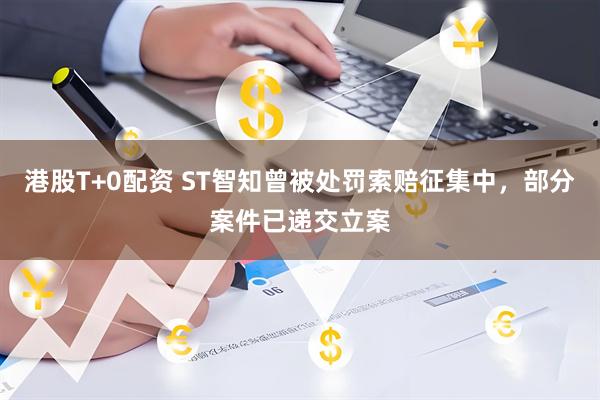 港股T+0配资 ST智知曾被处罚索赔征集中，部分案件已递交立案
