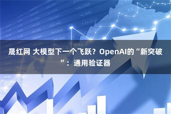 晟红网 大模型下一个飞跃？OpenAI的“新突破”：通用验证器