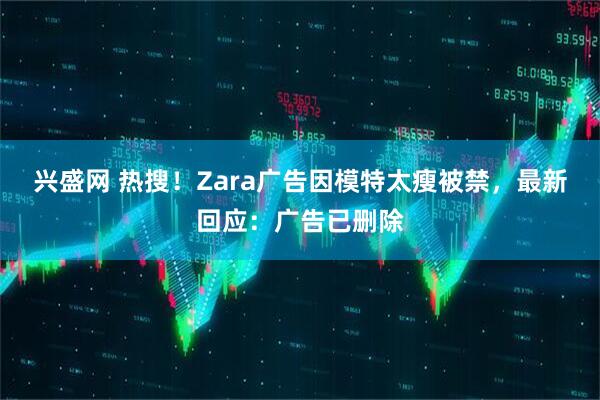 兴盛网 热搜！Zara广告因模特太瘦被禁，最新回应：广告已删除