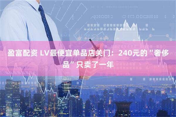 盈富配资 LV最便宜单品店关门：240元的“奢侈品”只卖了一年