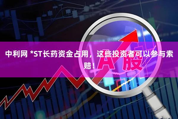 中利网 *ST长药资金占用，这些投资者可以参与索赔！