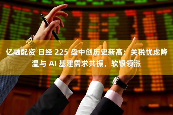 亿融配资 日经 225 盘中创历史新高：关税忧虑降温与 AI 基建需求共振，软银领涨