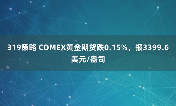319策略 COMEX黄金期货跌0.15%，报3399.6美元/盎司