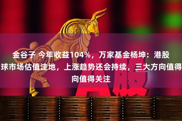 金谷子 今年收益104%，万家基金杨坤：港股是全球市场估值洼地，上涨趋势还会持续，三大方向值得关注