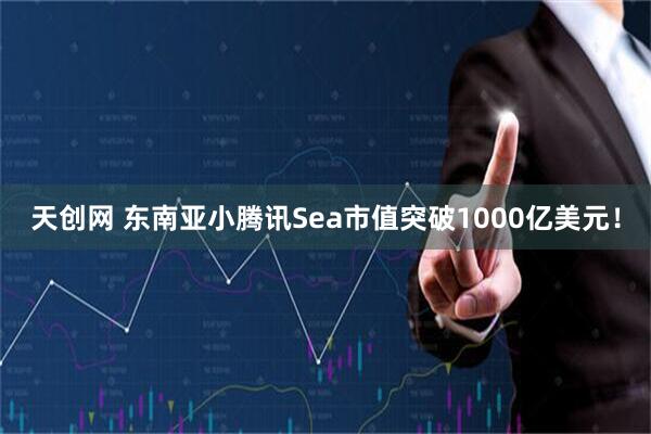 天创网 东南亚小腾讯Sea市值突破1000亿美元！