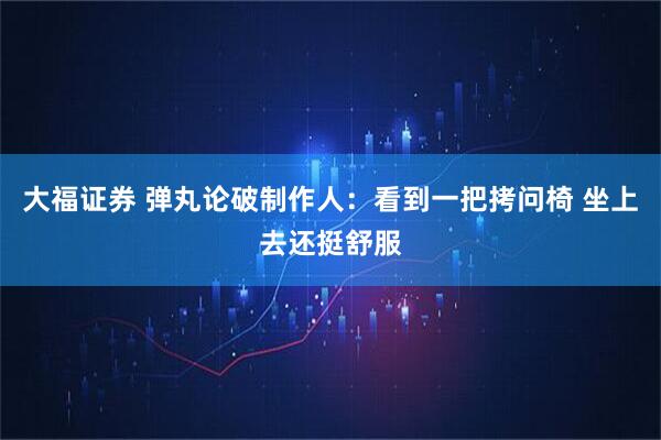 大福证券 弹丸论破制作人：看到一把拷问椅 坐上去还挺舒服