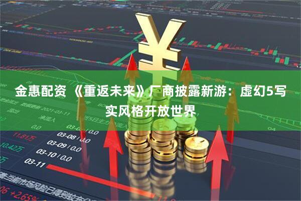 金惠配资 《重返未来》厂商披露新游：虚幻5写实风格开放世界
