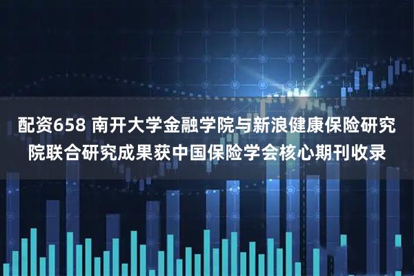 配资658 南开大学金融学院与新浪健康保险研究院联合研究成果获中国保险学会核心期刊收录