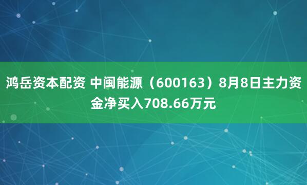 鸿岳资本配资 中闽能源（600163）8月8日主力资金净买入708.66万元