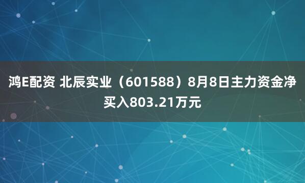 鸿E配资 北辰实业(601588)8月8日主力资金净买入803.21万元