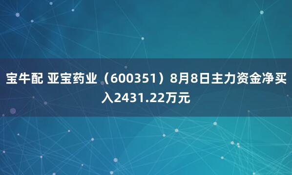 宝牛配 亚宝药业(600351)8月8日主力资金净买入2431.22万元
