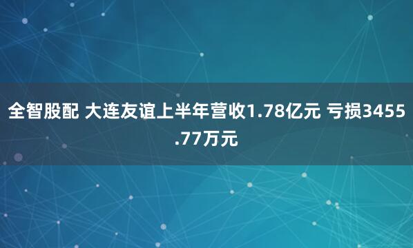 全智股配 大连友谊上半年营收1.78亿元 亏损3455.77万元
