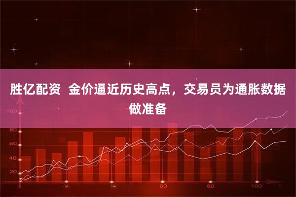 胜亿配资 金价逼近历史高点,交易员为通胀数据做准备