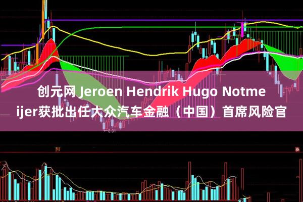 创元网 Jeroen Hendrik Hugo Notmeijer获批出任大众汽车金融(中国)首席风险官