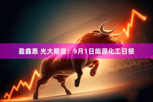盈鑫惠 光大期货：9月1日能源化工日报