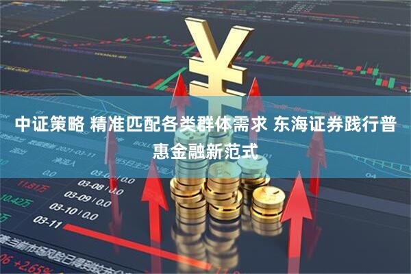 中证策略 精准匹配各类群体需求 东海证券践行普惠金融新范式