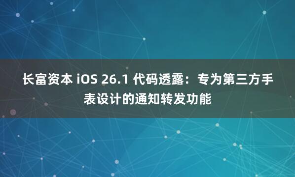 长富资本 iOS 26.1 代码透露:专为第三方手表设计的通知转发功能
