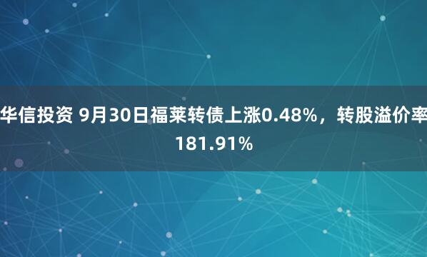 华信投资 9月30日福莱转债上涨0.48%,转股溢价率181.91%