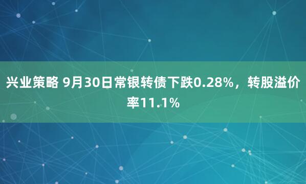 兴业策略 9月30日常银转债下跌0.28%，转股溢价率11.1%