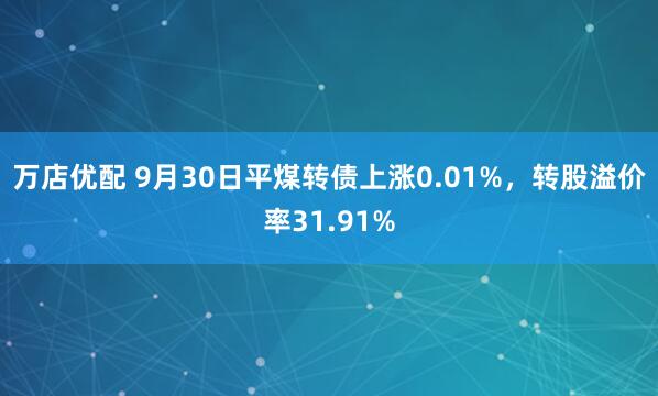 万店优配 9月30日平煤转债上涨0.01%,转股溢价率31.91%