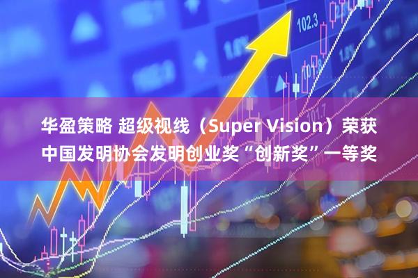 华盈策略 超级视线（Super Vision）荣获中国发明协会发明创业奖“创新奖”一等奖