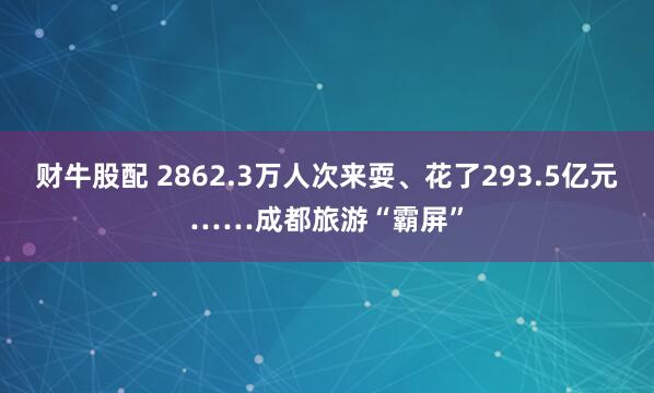 财牛股配 2862.3万人次来耍、花了293.5亿元……成都旅游“霸屏”