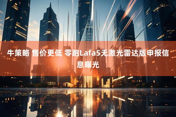 牛策略 售价更低 零跑Lafa5无激光雷达版申报信息曝光