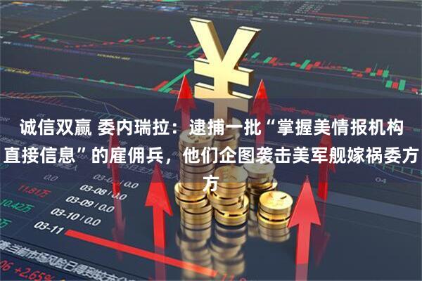 诚信双赢 委内瑞拉：逮捕一批“掌握美情报机构直接信息”的雇佣兵，他们企图袭击美军舰嫁祸委方