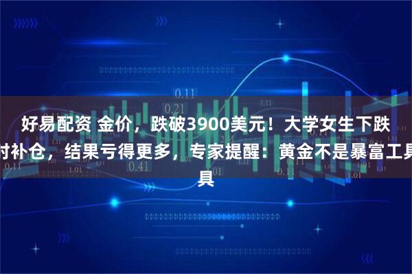好易配资 金价,跌破3900美元!大学女生下跌时补仓,结果亏得更多,专家提醒:黄金不是暴富工具