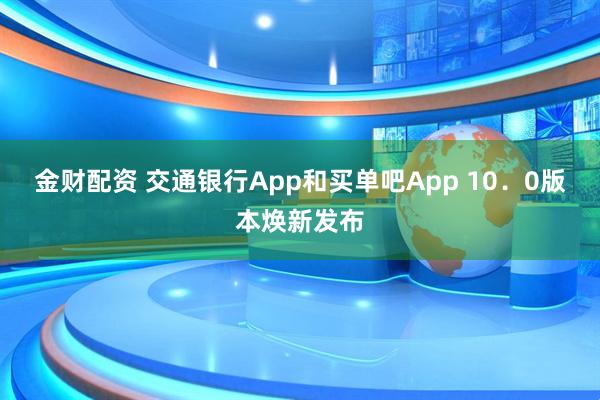 金财配资 交通银行App和买单吧App 10.0版本焕新发布