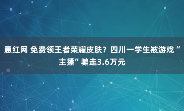 惠红网 免费领王者荣耀皮肤?四川一学生被游戏“主播”骗走3.6万元