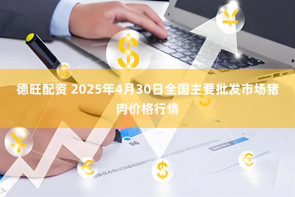 德旺配资 2025年4月30日全国主要批发市场猪肉价格行情